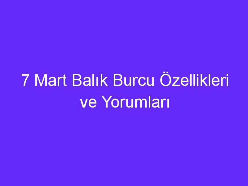 7 Mart Balık Burcu Özellikleri ve Yorumları