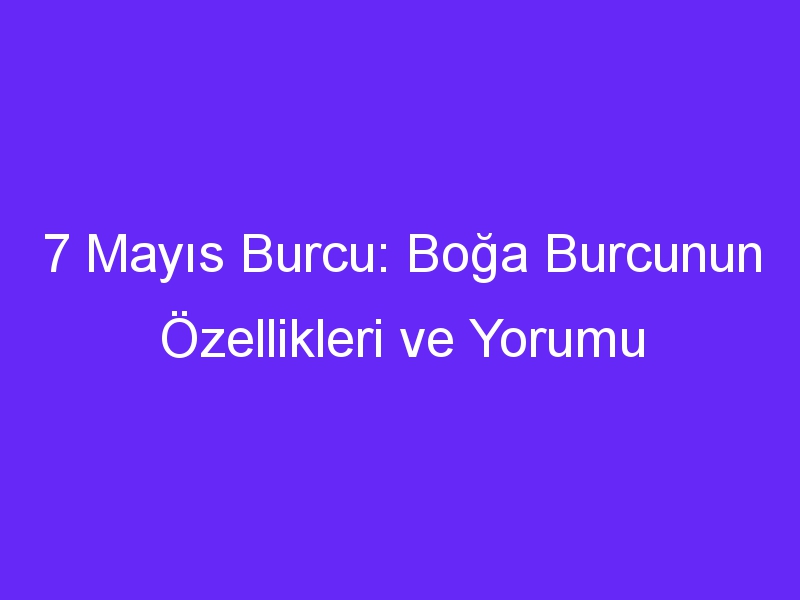 7 Mayıs Burcu: Boğa Burcunun Özellikleri ve Yorumu