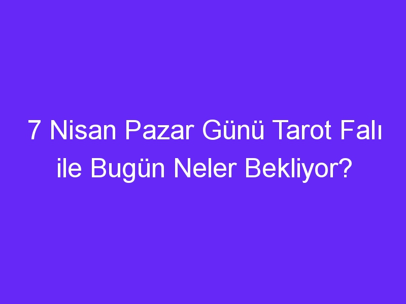 7 Nisan Pazar Günü Tarot Falı ile Bugün Neler Bekliyor?