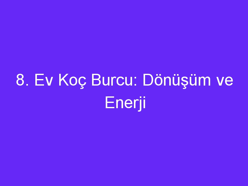 8. Ev Koç Burcu: Dönüşüm ve Enerji