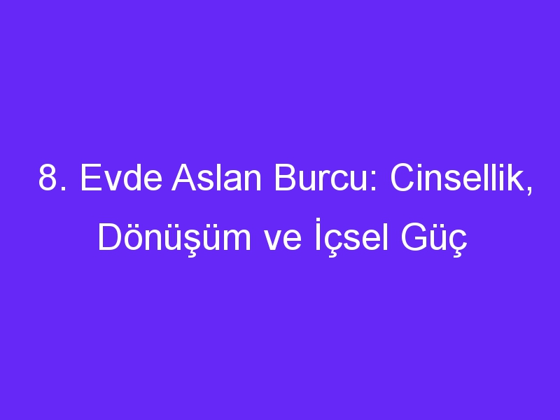 8. Evde Aslan Burcu: Cinsellik, Dönüşüm ve İçsel Güç