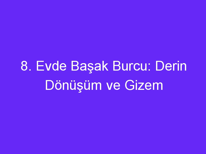 8. Evde Başak Burcu: Derin Dönüşüm ve Gizem