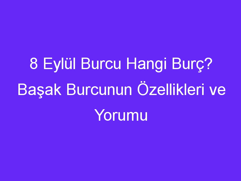 8 Eylül Burcu Hangi Burç? Başak Burcunun Özellikleri ve Yorumu