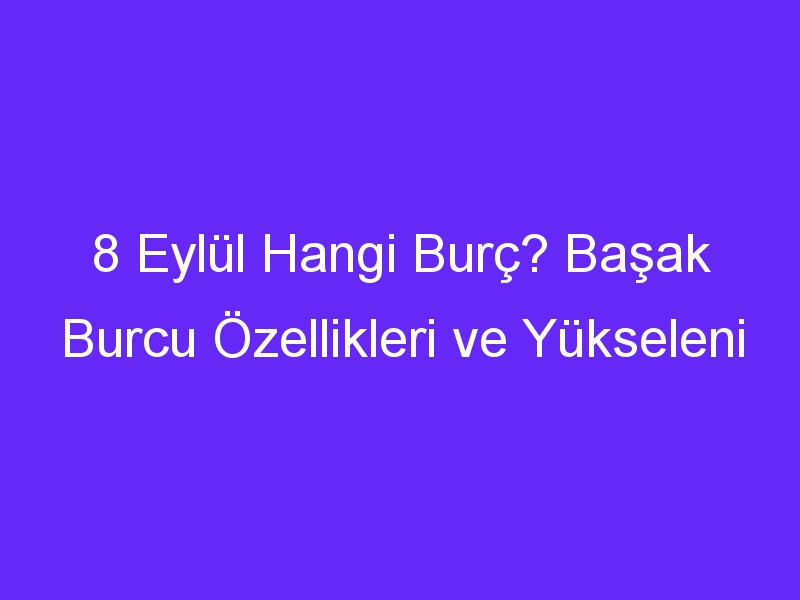 8 Eylül Hangi Burç? Başak Burcu Özellikleri ve Yükseleni