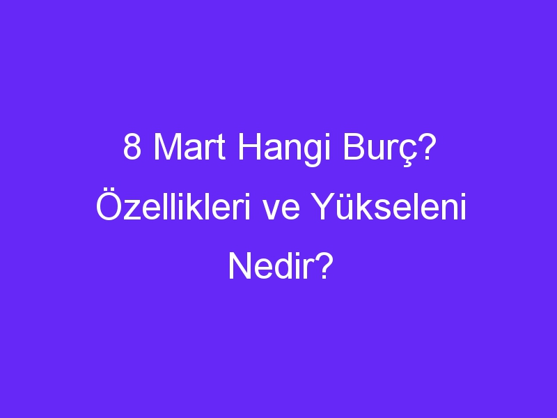 8 Mart Hangi Burç? Özellikleri ve Yükseleni Nedir?