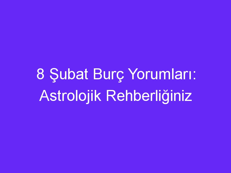 8 Şubat Burç Yorumları: Astrolojik Rehberliğiniz