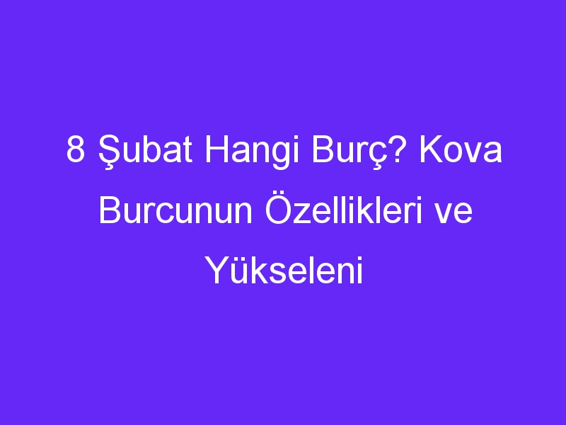 8 Şubat Hangi Burç? Kova Burcunun Özellikleri ve Yükseleni