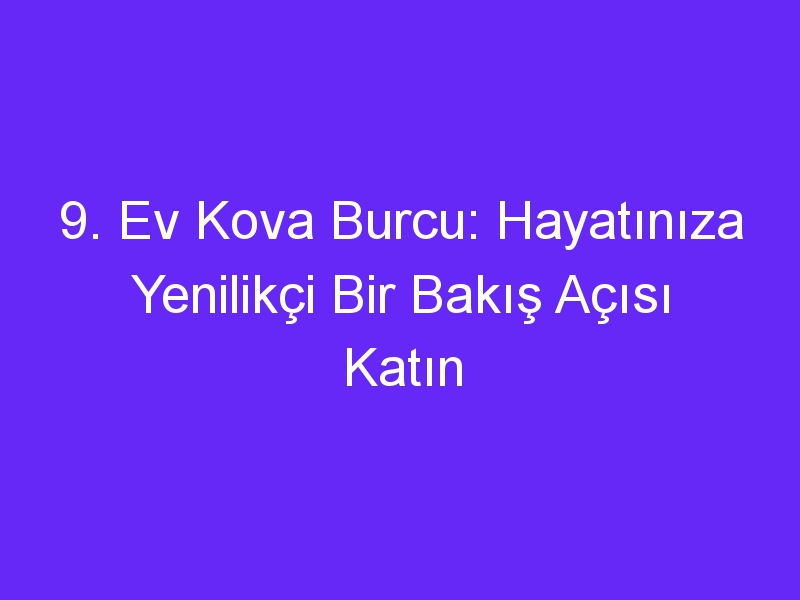 9. Ev Kova Burcu: Hayatınıza Yenilikçi Bir Bakış Açısı Katın