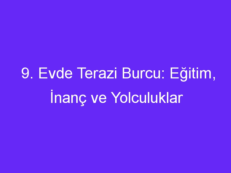 9. Evde Terazi Burcu: Eğitim, İnanç ve Yolculuklar