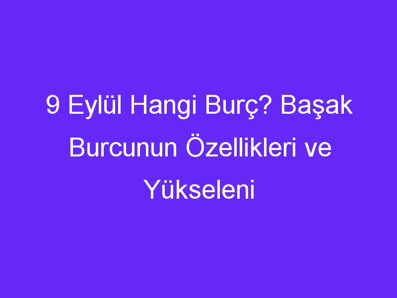 9 Eylül Hangi Burç? Başak Burcunun Özellikleri ve Yükseleni