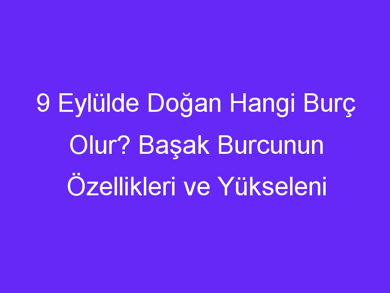 9 Eylülde Doğan Hangi Burç Olur? Başak Burcunun Özellikleri ve Yükseleni