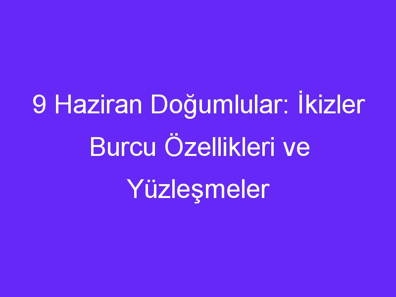 9 Haziran Doğumlular: İkizler Burcu Özellikleri ve Yüzleşmeler