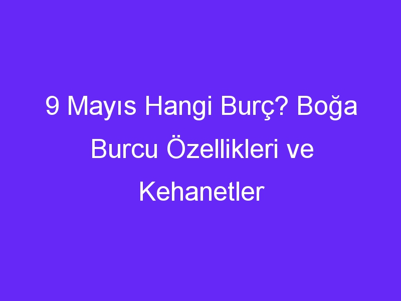 9 Mayıs Hangi Burç? Boğa Burcu Özellikleri ve Kehanetler