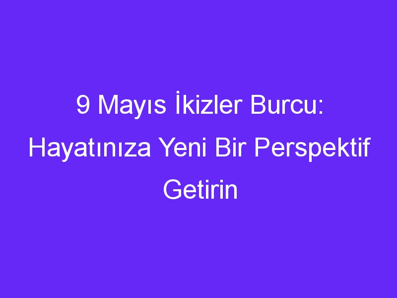 9 Mayıs İkizler Burcu: Hayatınıza Yeni Bir Perspektif Getirin