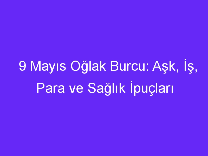 9 Mayıs Oğlak Burcu: Aşk, İş, Para ve Sağlık İpuçları