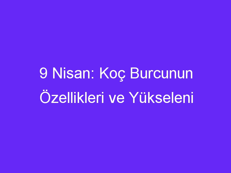 9 Nisan: Koç Burcunun Özellikleri ve Yükseleni