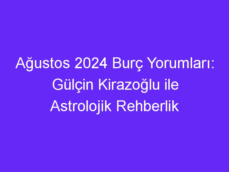 Ağustos 2024 Burç Yorumları: Gülçin Kirazoğlu ile Astrolojik Rehberlik