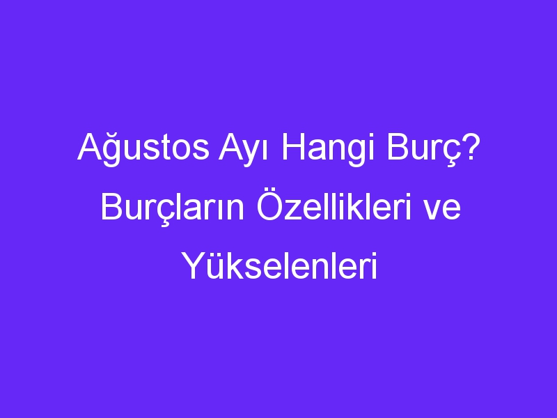 Ağustos Ayı Hangi Burç? Burçların Özellikleri ve Yükselenleri