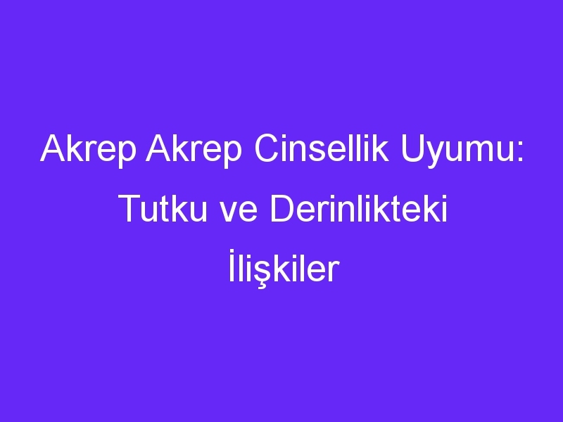 Akrep Akrep Cinsellik Uyumu: Tutku ve Derinlikteki İlişkiler