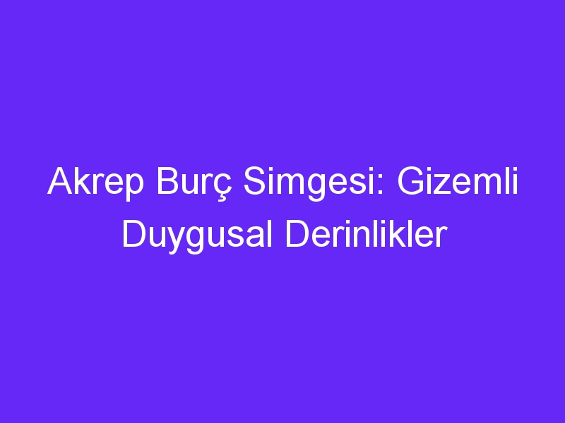 Akrep Burç Simgesi: Gizemli Duygusal Derinlikler