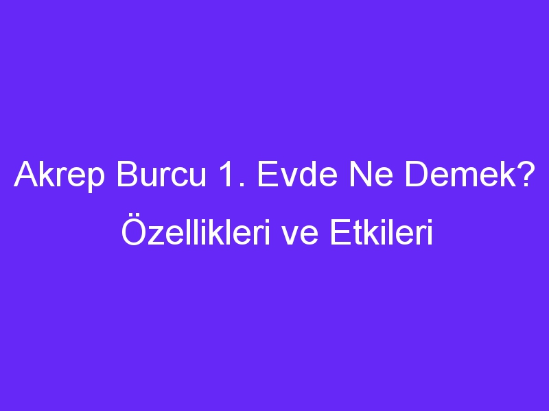 Akrep Burcu 1. Evde Ne Demek? Özellikleri ve Etkileri