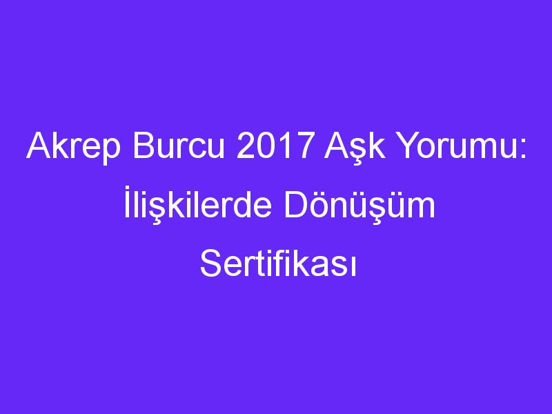 Akrep Burcu 2017 Aşk Yorumu: İlişkilerde Dönüşüm Sertifikası