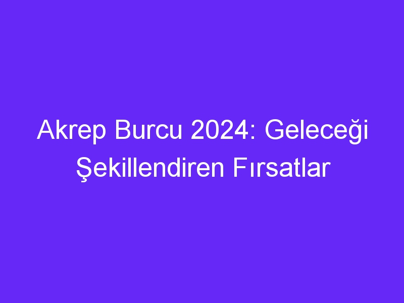 Akrep Burcu 2024: Geleceği Şekillendiren Fırsatlar