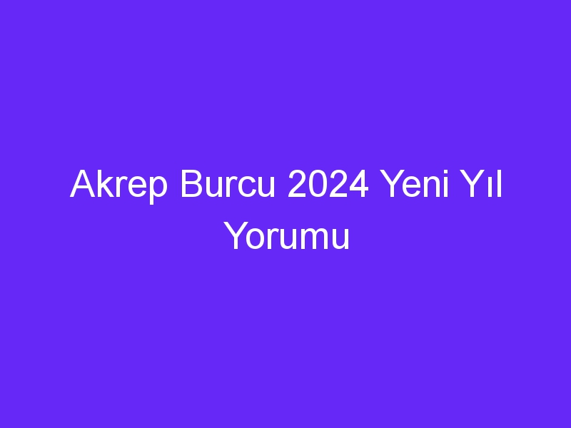 Akrep Burcu 2024 Yeni Yıl Yorumu