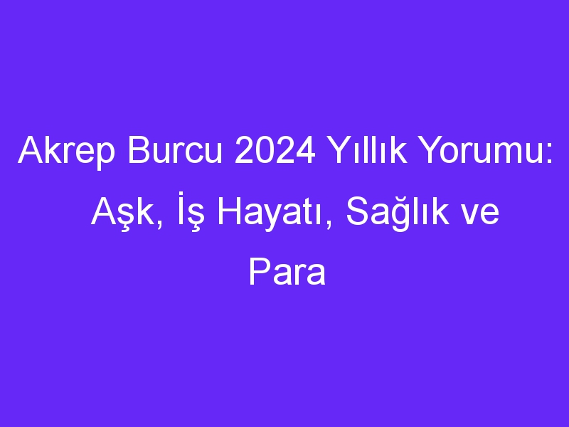 Akrep Burcu 2024 Yıllık Yorumu: Aşk, İş Hayatı, Sağlık ve Para