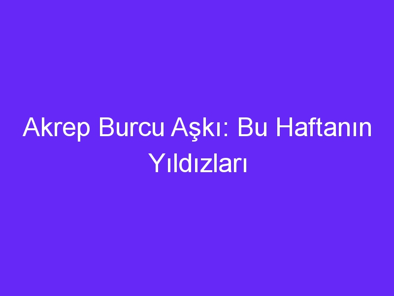 Akrep Burcu Aşkı: Bu Haftanın Yıldızları