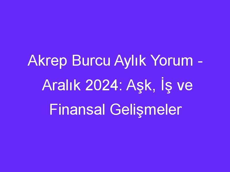 Akrep Burcu Aylık Yorum Aralık 2024: Aşk, İş ve Finansal Gelişmeler