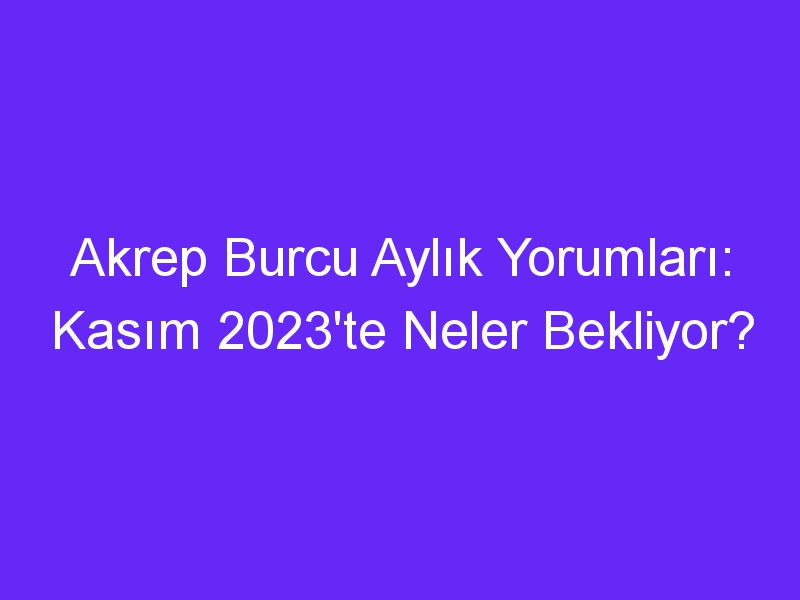 Akrep Burcu Aylık Yorumları: Kasım 2023'te Neler Bekliyor?