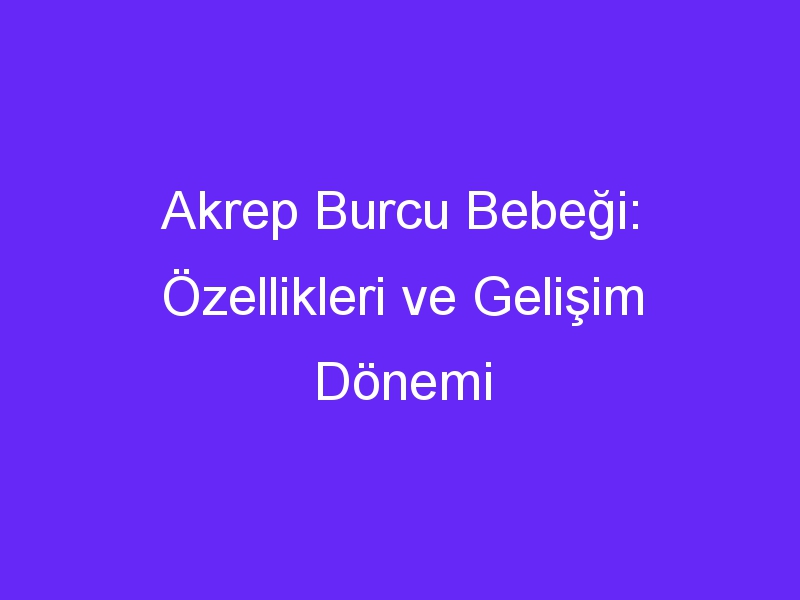 Akrep Burcu Bebeği: Özellikleri ve Gelişim Dönemi