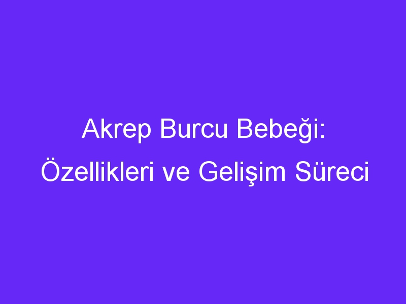 Akrep Burcu Bebeği: Özellikleri ve Gelişim Süreci