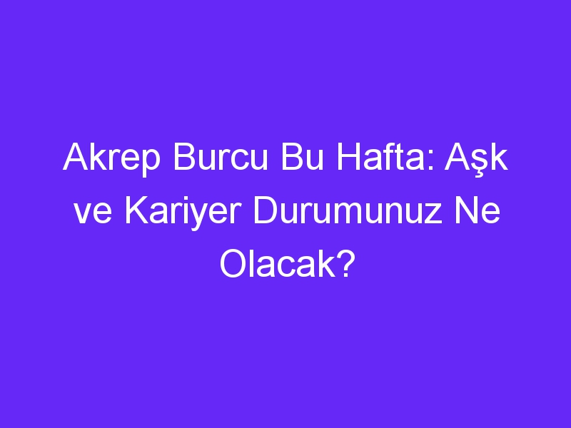 Akrep Burcu Bu Hafta: Aşk ve Kariyer Durumunuz Ne Olacak?