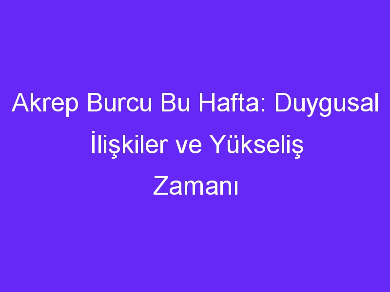 Akrep Burcu Bu Hafta: Duygusal İlişkiler ve Yükseliş Zamanı