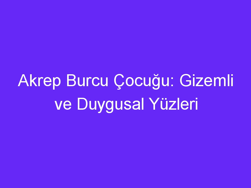 Akrep Burcu Çocuğu: Gizemli ve Duygusal Yüzleri