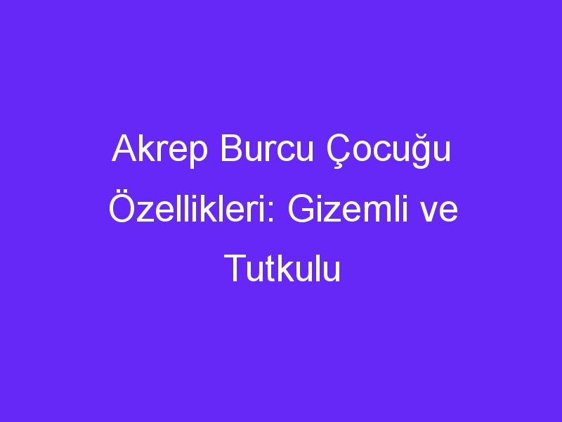 Akrep Burcu Çocuğu Özellikleri: Gizemli ve Tutkulu