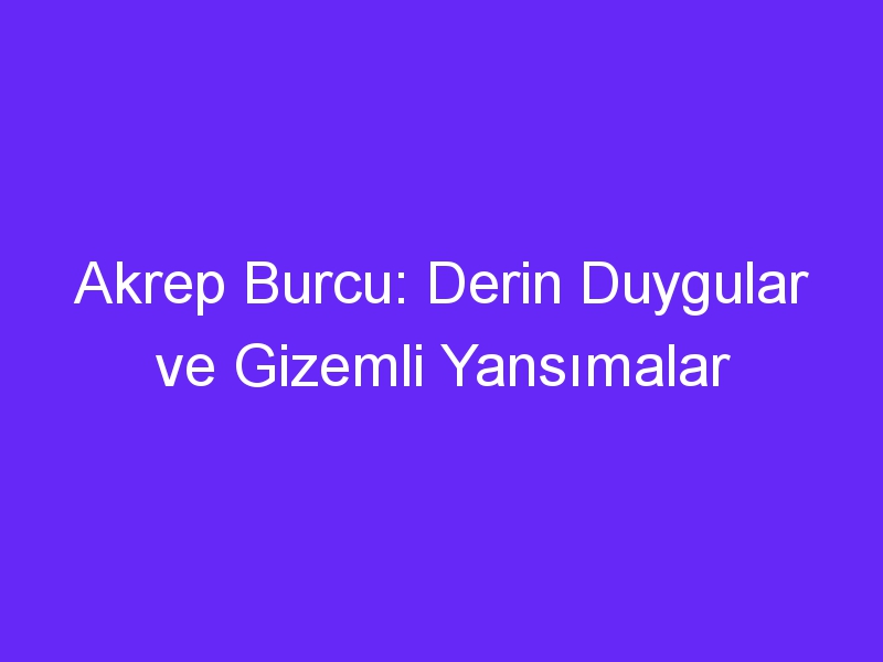 Akrep Burcu: Derin Duygular ve Gizemli Yansımalar