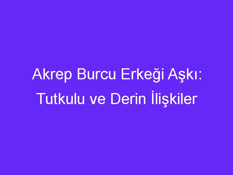 Akrep Burcu Erkeği Aşkı: Tutkulu ve Derin İlişkiler