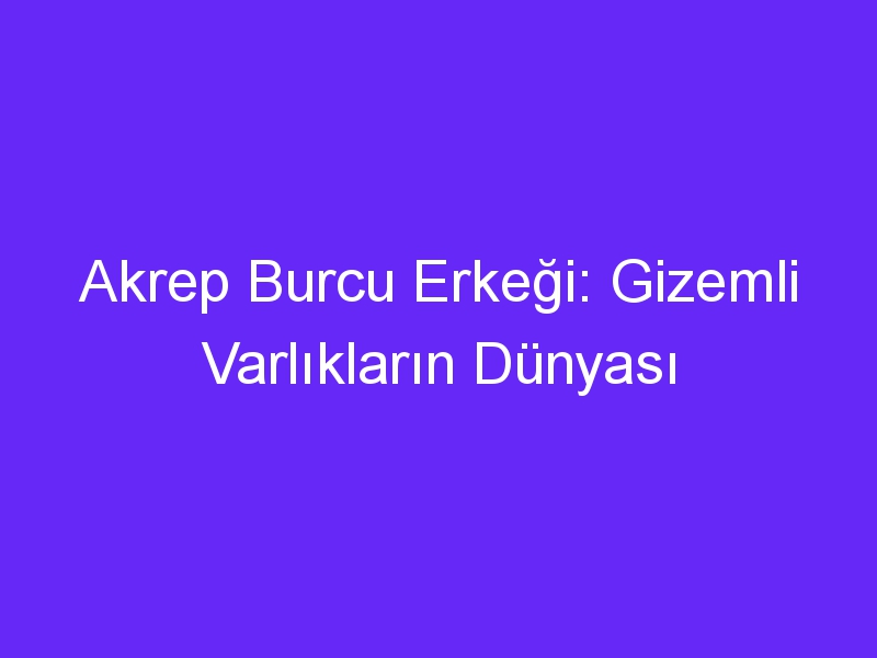 akrep burcu erkegi gizemli varliklarin dunyasi 909