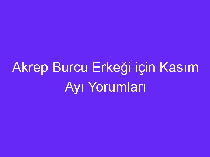 Akrep Burcu Erkeği için Kasım Ayı Yorumları