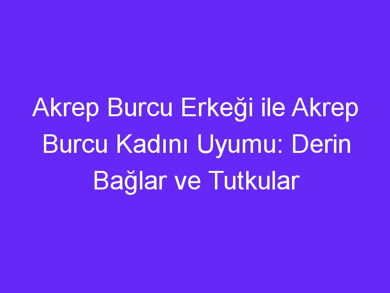 Akrep Burcu Erkeği ile Akrep Burcu Kadını Uyumu: Derin Bağlar ve Tutkular