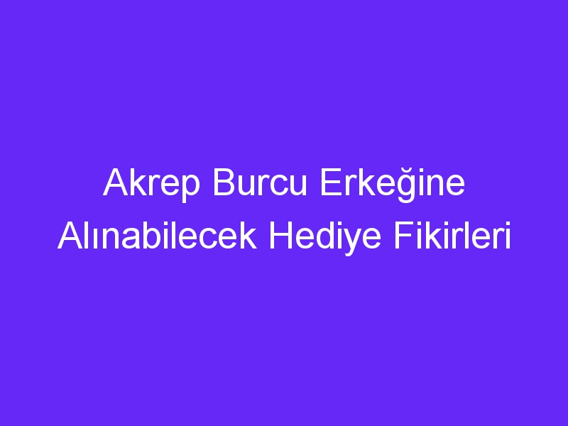 Akrep Burcu Erkeğine Alınabilecek Hediye Fikirleri