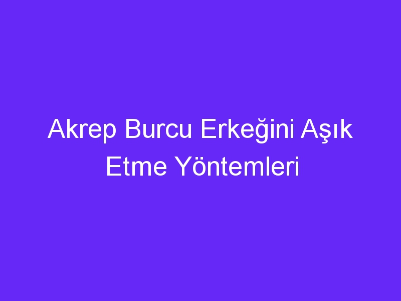 Akrep Burcu Erkeğini Aşık Etme Yöntemleri