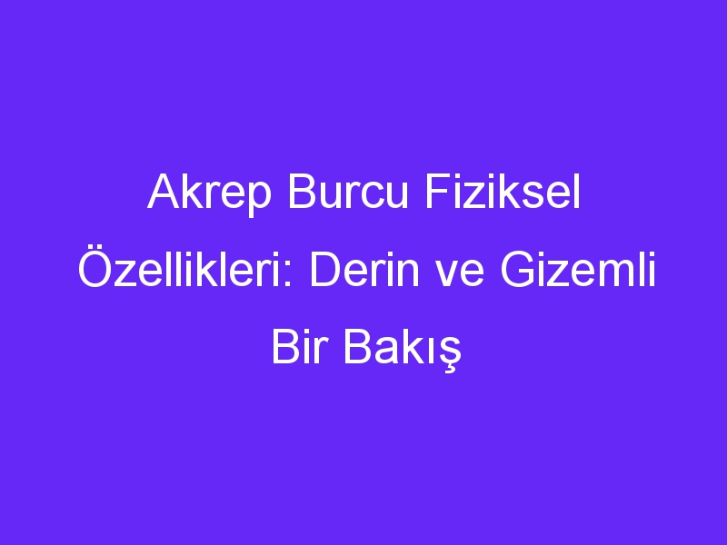 Akrep Burcu Fiziksel Özellikleri: Derin ve Gizemli Bir Bakış