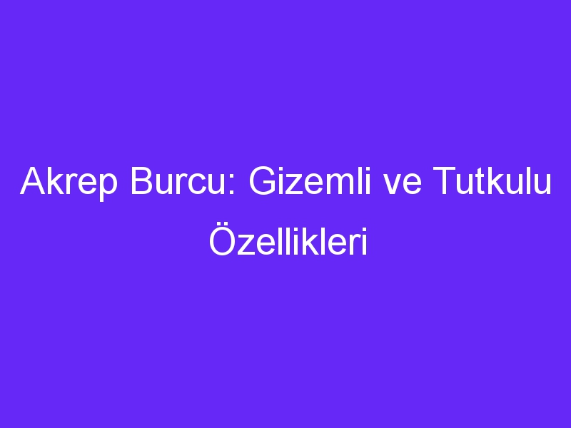 Akrep Burcu: Gizemli ve Tutkulu Özellikleri