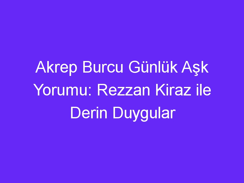 Akrep Burcu Günlük Aşk Yorumu: Rezzan Kiraz ile Derin Duygular