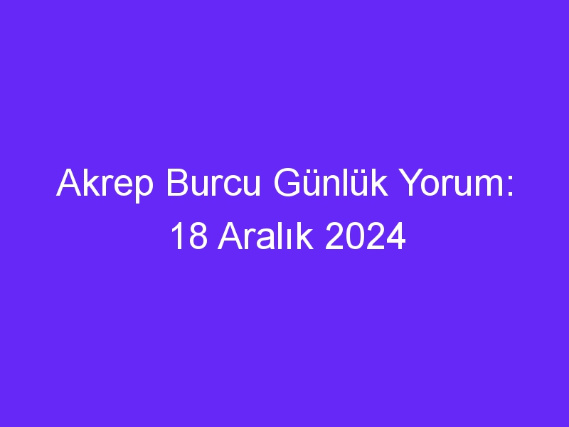 Akrep Burcu Günlük Yorum: 18 Aralık 2024