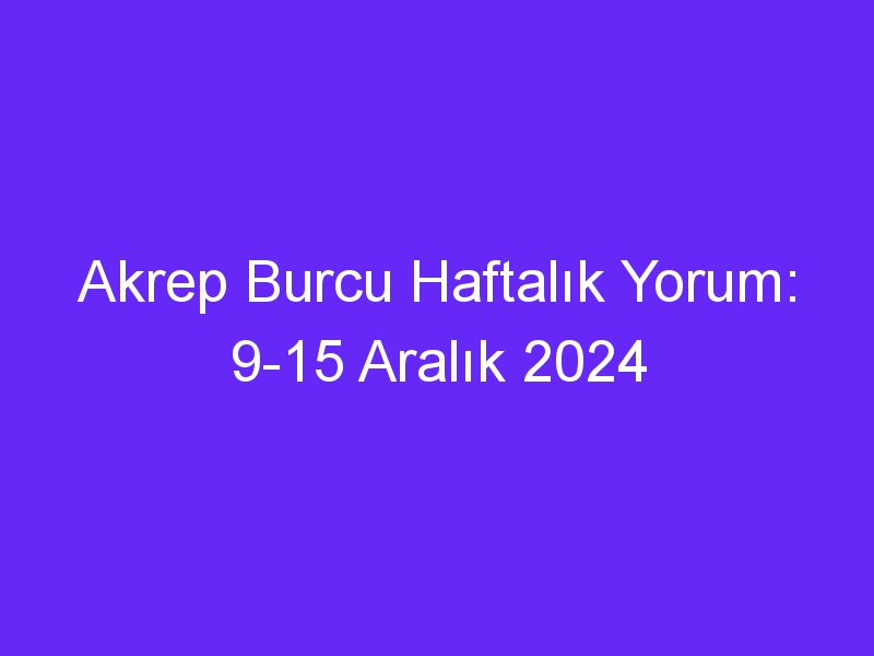 Akrep Burcu Haftalık Yorum: 9 15 Aralık 2024